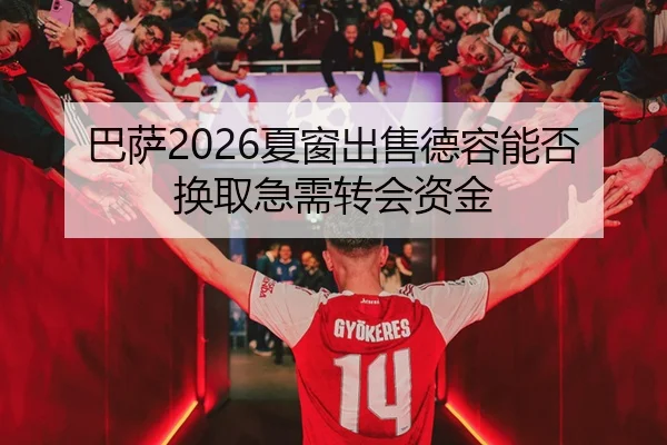 巴萨2026夏窗出售德容能否换取急需转会资金