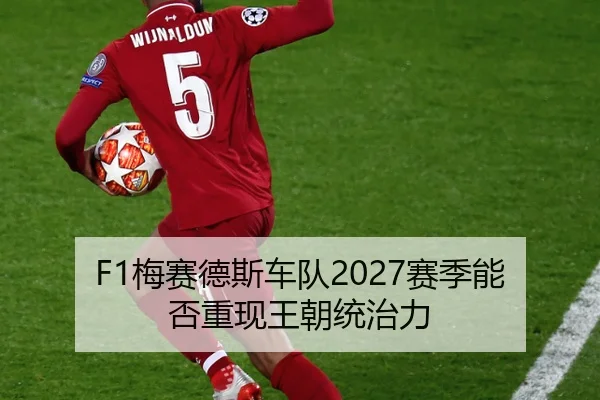 F1梅赛德斯车队2027赛季能否重现王朝统治力
